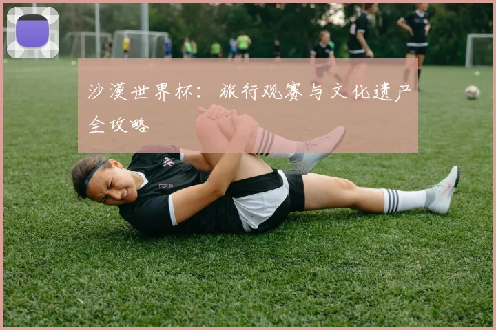 沙漠世界杯：旅行观赛与文化遗产全攻略