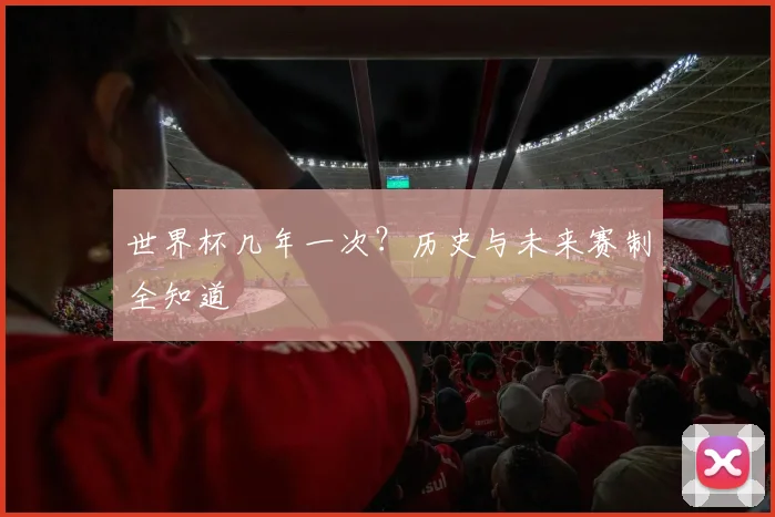 世界杯几年一次？历史与未来赛制全知道