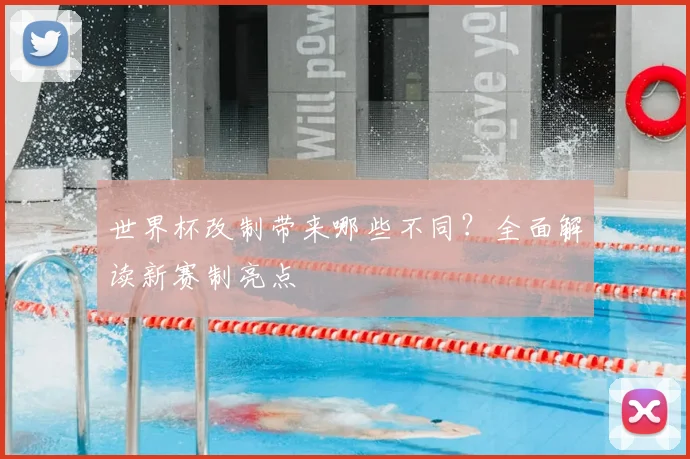 世界杯改制带来哪些不同？全面解读新赛制亮点