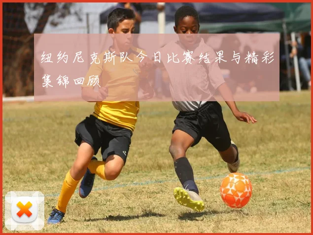 纽约尼克斯队今日比赛结果与精彩集锦回顾
