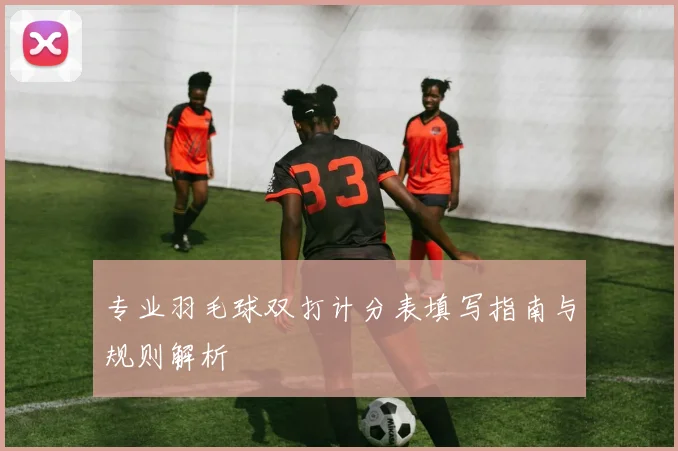 专业羽毛球双打计分表填写指南与规则解析