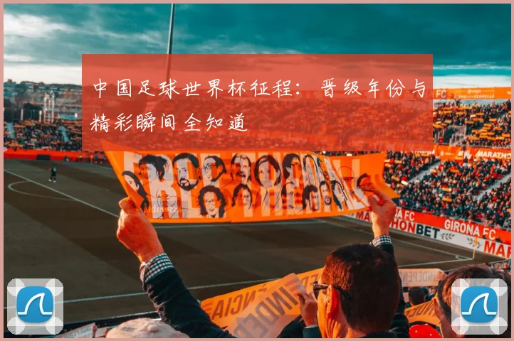 中国足球世界杯征程:晋级年份与精彩瞬间全知道