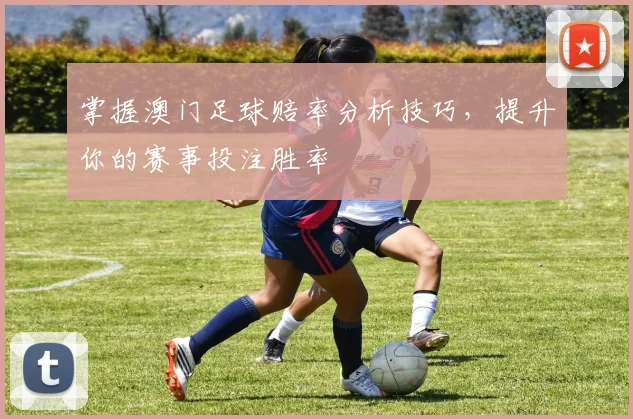 掌握澳门足球赔率分析技巧，提升你的赛事投注胜率