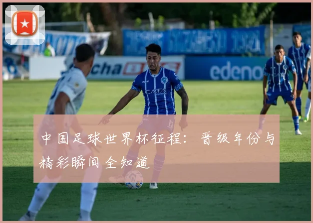中国足球世界杯征程：晋级年份与精彩瞬间全知道