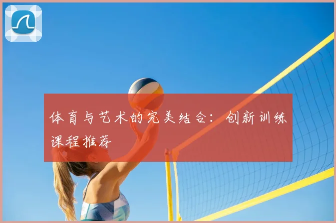 体育与艺术的完美结合：创新训练课程推荐