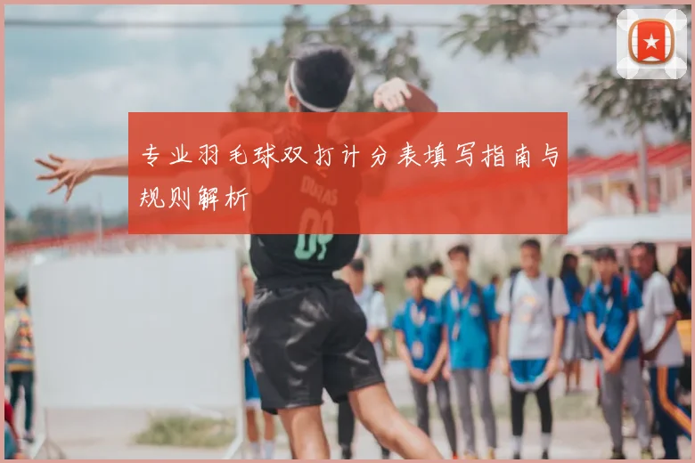 专业羽毛球双打计分表填写指南与规则解析