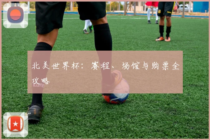 北美世界杯：赛程、场馆与购票全攻略