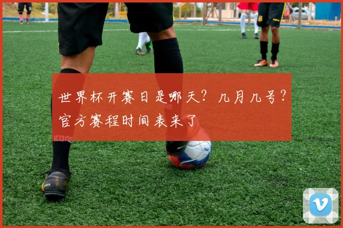 世界杯开赛日是哪天？几月几号？官方赛程时间表来了
