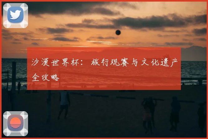 沙漠世界杯：旅行观赛与文化遗产全攻略