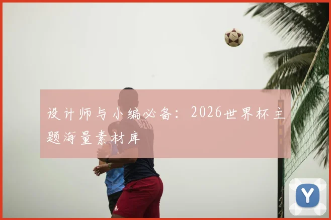 设计师与小编必备：2026世界杯主题海量素材库